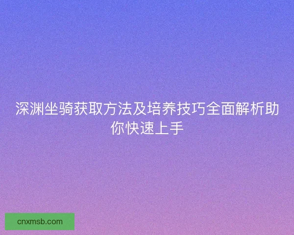 深渊坐骑获取方法及培养技巧全面解析助你快速上手