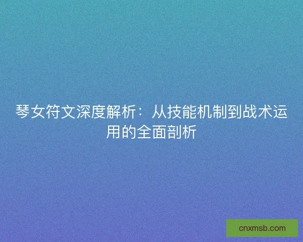 琴女符文深度解析：从技能机制到战术运用的全面剖析