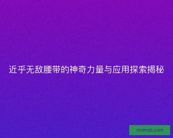 近乎无敌腰带的神奇力量与应用探索揭秘