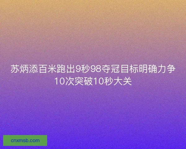 苏炳添百米跑出9秒98夺冠目标明确力争10次突破10秒大关