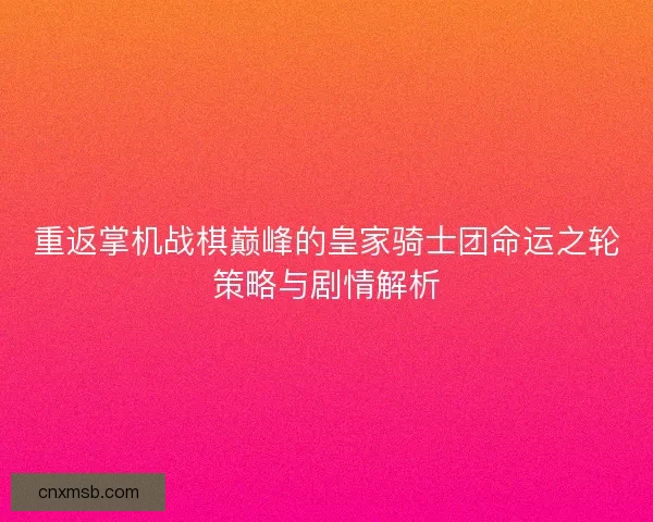 重返掌机战棋巅峰的皇家骑士团命运之轮策略与剧情解析