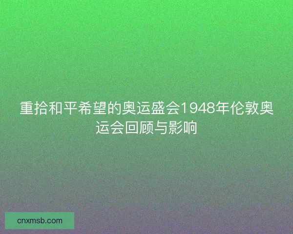 重拾和平希望的奥运盛会1948年伦敦奥运会回顾与影响