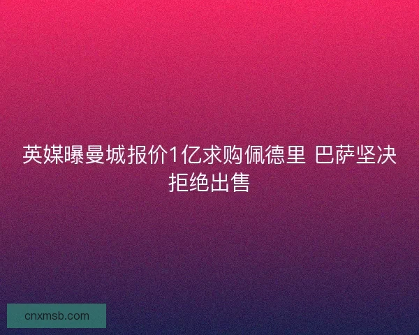 英媒曝曼城报价1亿求购佩德里 巴萨坚决拒绝出售