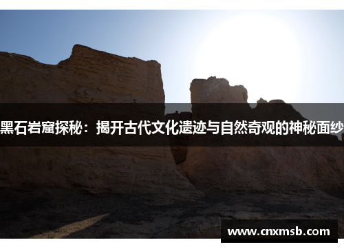 黑石岩窟探秘：揭开古代文化遗迹与自然奇观的神秘面纱