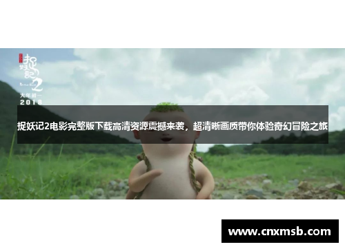 捉妖记2电影完整版下载高清资源震撼来袭,超清晰画质带你体验奇幻冒险之旅