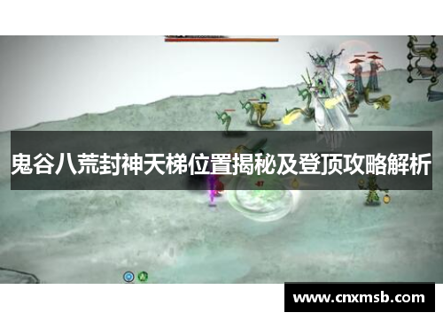鬼谷八荒封神天梯位置揭秘及登顶攻略解析